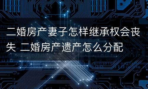 二婚房产妻子怎样继承权会丧失 二婚房产遗产怎么分配
