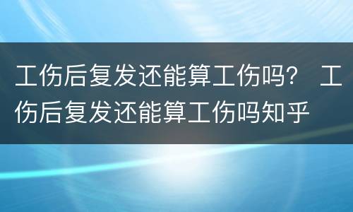 工伤后复发还能算工伤吗？ 工伤后复发还能算工伤吗知乎