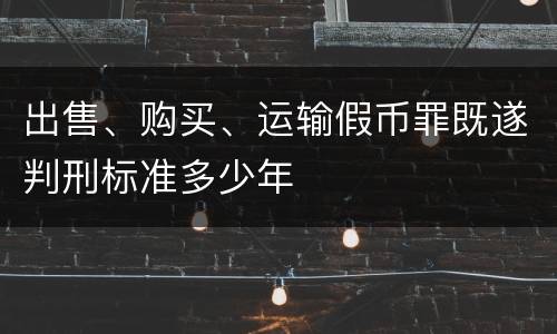 出售、购买、运输假币罪既遂判刑标准多少年