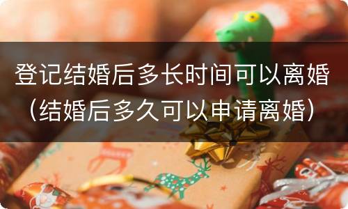 登记结婚后多长时间可以离婚（结婚后多久可以申请离婚）