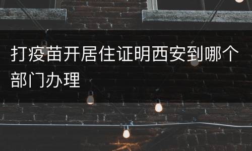 打疫苗开居住证明西安到哪个部门办理