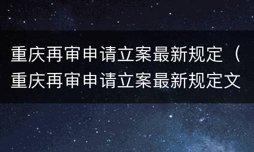 重庆再审申请立案最新规定（重庆再审申请立案最新规定文件）