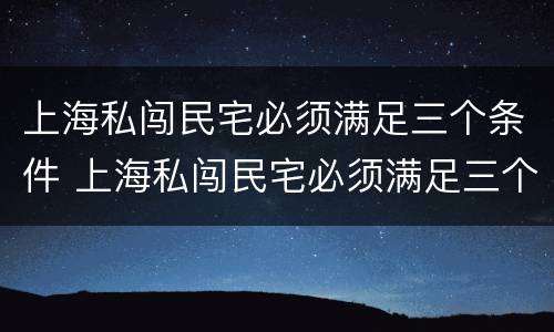 上海私闯民宅必须满足三个条件 上海私闯民宅必须满足三个条件嘛