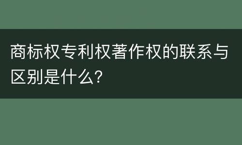 商标权专利权著作权的联系与区别是什么？