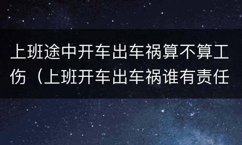 上班途中开车出车祸算不算工伤（上班开车出车祸谁有责任）