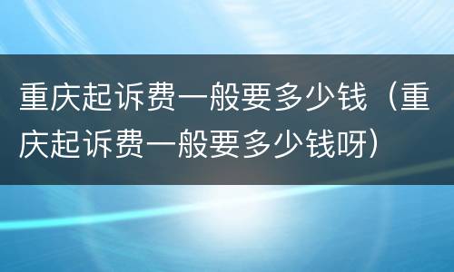 重庆起诉费一般要多少钱（重庆起诉费一般要多少钱呀）