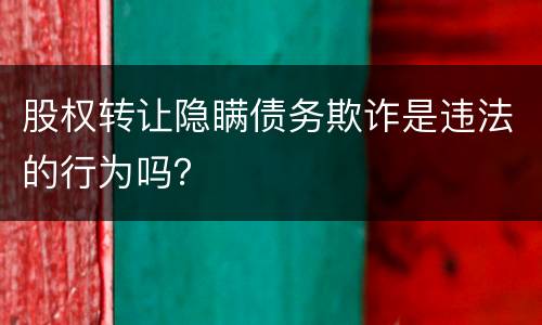 股权转让隐瞒债务欺诈是违法的行为吗？