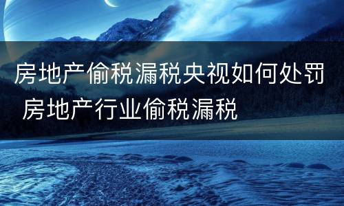 房地产偷税漏税央视如何处罚 房地产行业偷税漏税