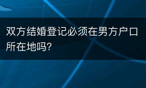 双方结婚登记必须在男方户口所在地吗？