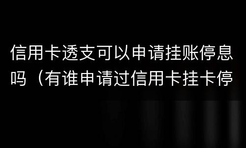 信用卡透支可以申请挂账停息吗（有谁申请过信用卡挂卡停息）