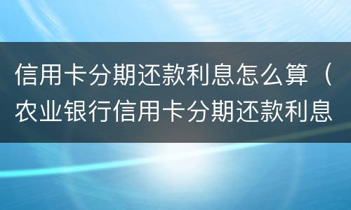 信用卡分期还款利息怎么算（农业银行信用卡分期还款利息怎么算）