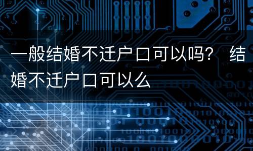 一般结婚不迁户口可以吗？ 结婚不迁户口可以么