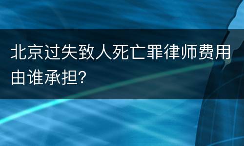北京过失致人死亡罪律师费用由谁承担？
