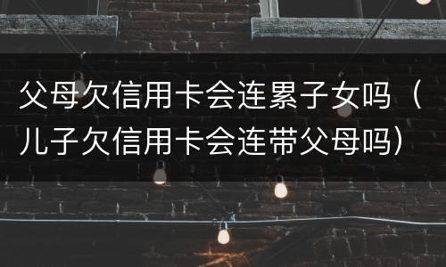父母欠信用卡会连累子女吗（儿子欠信用卡会连带父母吗）