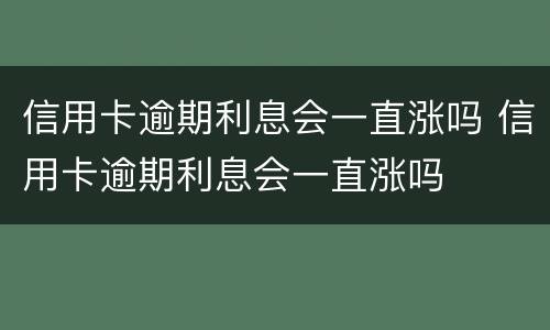 信用卡逾期利息会一直涨吗 信用卡逾期利息会一直涨吗