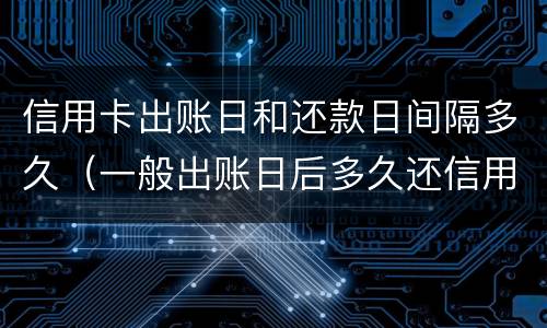 信用卡出账日和还款日间隔多久（一般出账日后多久还信用卡）