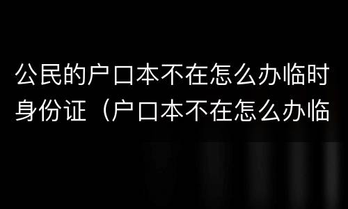 公民的户口本不在怎么办临时身份证（户口本不在怎么办临时身份证明）