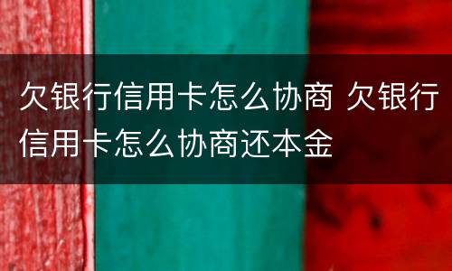 欠银行信用卡怎么协商 欠银行信用卡怎么协商还本金