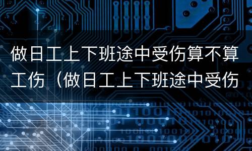 做日工上下班途中受伤算不算工伤（做日工上下班途中受伤算不算工伤保险）