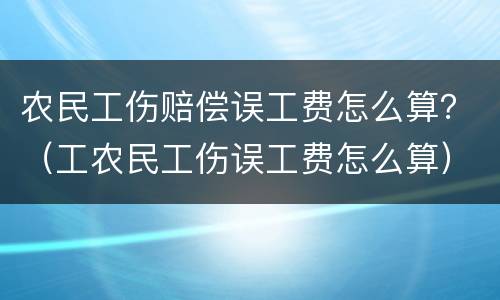 农民工伤赔偿误工费怎么算？（工农民工伤误工费怎么算）
