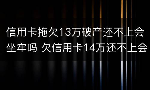 信用卡拖欠13万破产还不上会坐牢吗 欠信用卡14万还不上会坐牢么
