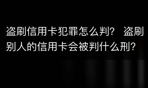 盗刷信用卡犯罪怎么判？ 盗刷别人的信用卡会被判什么刑?
