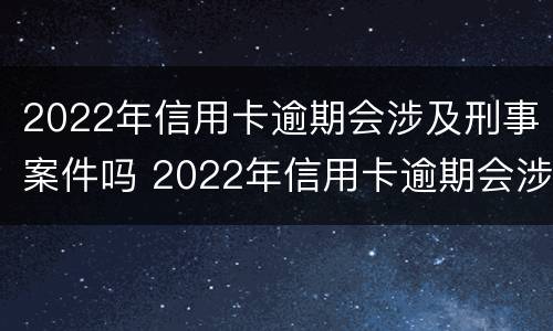 2022年信用卡逾期会涉及刑事案件吗 2022年信用卡逾期会涉及刑事案件吗知乎