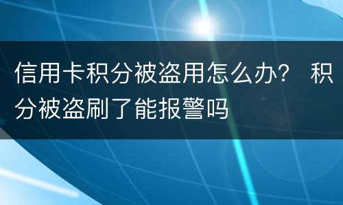 信用卡积分被盗用怎么办？ 积分被盗刷了能报警吗