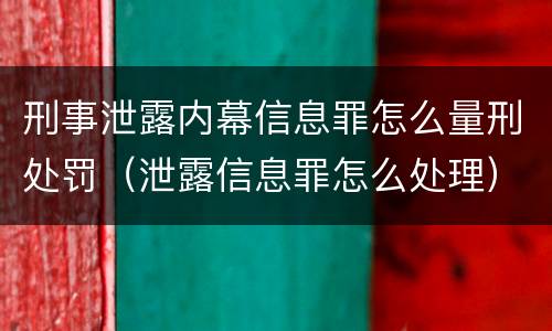 刑事泄露内幕信息罪怎么量刑处罚（泄露信息罪怎么处理）