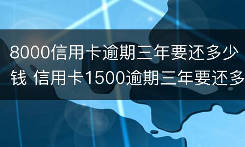 8000信用卡逾期三年要还多少钱 信用卡1500逾期三年要还多少钱?
