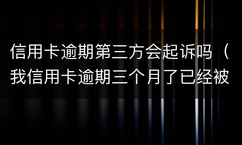 信用卡逾期第三方会起诉吗（我信用卡逾期三个月了已经被起诉了怎么办）
