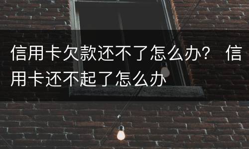 信用卡欠款还不了怎么办？ 信用卡还不起了怎么办