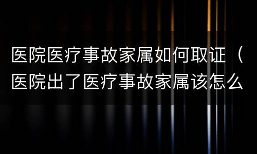 医院医疗事故家属如何取证（医院出了医疗事故家属该怎么办）