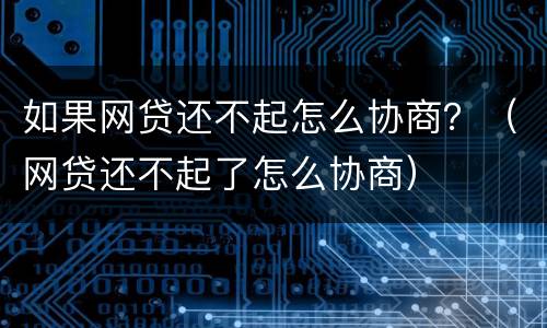 如果网贷还不起怎么协商？（网贷还不起了怎么协商）