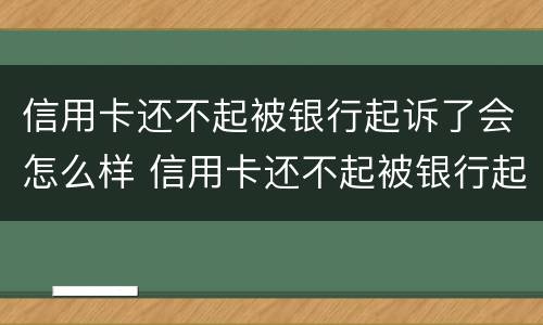 信用卡还不起被银行起诉了会怎么样 信用卡还不起被银行起诉了会怎么样呢