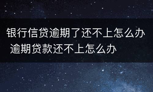银行信贷逾期了还不上怎么办 逾期贷款还不上怎么办