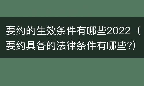要约的生效条件有哪些2022（要约具备的法律条件有哪些?）