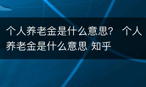 个人养老金是什么意思？ 个人养老金是什么意思 知乎