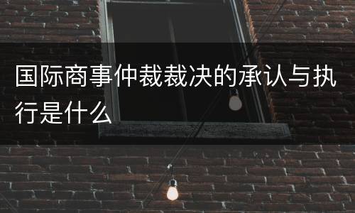 国际商事仲裁裁决的承认与执行是什么