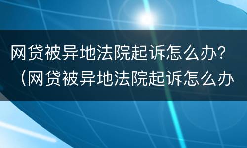 网贷被异地法院起诉怎么办？（网贷被异地法院起诉怎么办理）