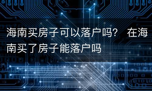 海南买房子可以落户吗？ 在海南买了房子能落户吗