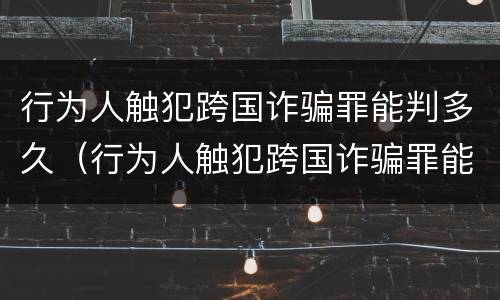 行为人触犯跨国诈骗罪能判多久（行为人触犯跨国诈骗罪能判多久呢）