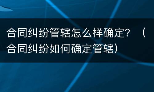 合同纠纷管辖怎么样确定？（合同纠纷如何确定管辖）