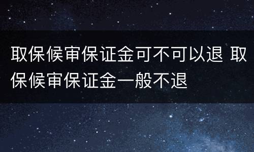 取保候审保证金可不可以退 取保候审保证金一般不退