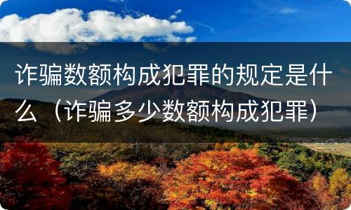 诈骗数额构成犯罪的规定是什么（诈骗多少数额构成犯罪）