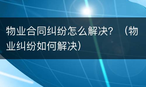 物业合同纠纷怎么解决？（物业纠纷如何解决）