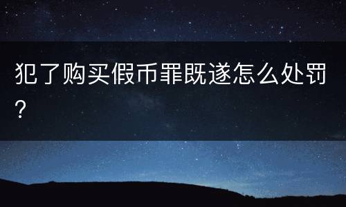 犯了购买假币罪既遂怎么处罚?