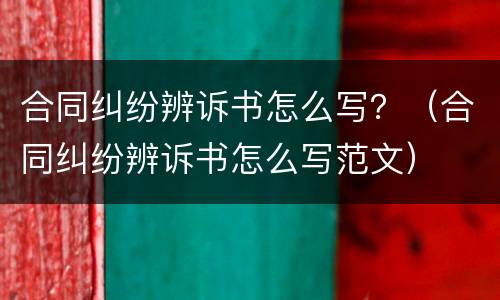 合同纠纷辨诉书怎么写？（合同纠纷辨诉书怎么写范文）