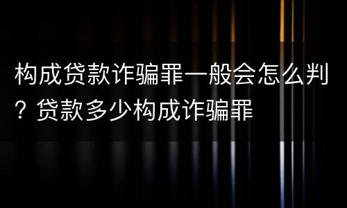 构成贷款诈骗罪一般会怎么判? 贷款多少构成诈骗罪