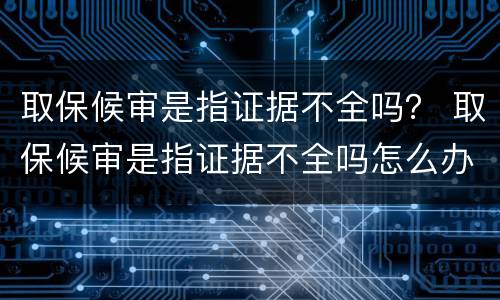 取保候审是指证据不全吗？ 取保候审是指证据不全吗怎么办
